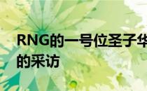 RNG的一号位圣子华炼接受了英文流主舞台的采访