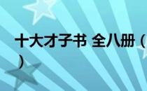 十大才子书 全八册（关于十大才子书 全八册）