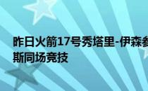 昨日火箭17号秀塔里-伊森参加了克六联赛与湖人球星詹姆斯同场竞技