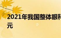 2021年我国整体眼科药物市场规模近260亿元