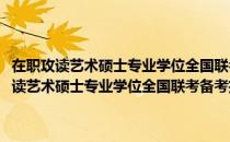 在职攻读艺术硕士专业学位全国联考备考指南·艺术学基础（关于在职攻读艺术硕士专业学位全国联考备考指南·艺术学基础）