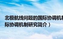 北极航线问题的国际协调机制研究（关于北极航线问题的国际协调机制研究简介）