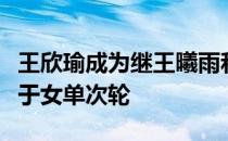 王欣瑜成为继王曦雨和郑钦文之后第三位止步于女单次轮