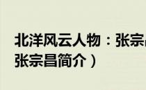 北洋风云人物：张宗昌（关于北洋风云人物：张宗昌简介）