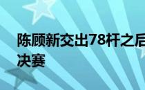 陈顾新交出78杆之后遗憾地以一杆之差无缘决赛