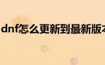 dnf怎么更新到最新版本（dnf怎么手动更新）