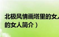 北极风情画塔里的女人（关于北极风情画塔里的女人简介）