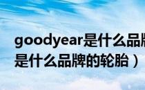 goodyear是什么品牌汽车轮胎（goodyear是什么品牌的轮胎）