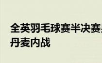 全英羽毛球赛半决赛男单2号种子安赛龙赢得丹麦内战