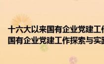 十六大以来国有企业党建工作探索与实践（关于十六大以来国有企业党建工作探索与实践）