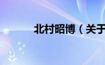 北村昭博（关于北村昭博简介）