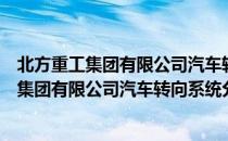 北方重工集团有限公司汽车转向系统分公司（关于北方重工集团有限公司汽车转向系统分公司简介）