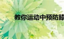 教你运动中预防膝关节损伤的诀窍！