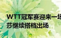 WTT冠军赛迎来一场混双较量王楚钦和孙颖莎继续搭档出场