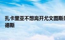 扎卡里亚不想离开尤文图斯另外尤文图斯还在寻求引进帕雷德斯