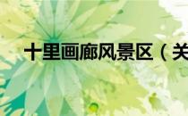 十里画廊风景区（关于十里画廊风景区）