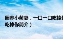 圈养小萌妻，一口一口吃掉你（关于圈养小萌妻，一口一口吃掉你简介）