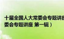 十届全国人大常委会专题讲座 第一辑（关于十届全国人大常委会专题讲座 第一辑）