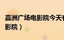 嘉洲广场电影院今天有什么电影（嘉州广场电影院）