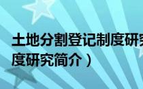 土地分割登记制度研究（关于土地分割登记制度研究简介）