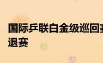 国际乒联白金级巡回赛卡塔尔公开赛多名选手退赛