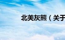北美灰熊（关于北美灰熊简介）