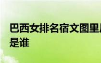 巴西女排名宿文图里尼的TOP5历史最佳选择是谁