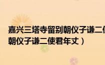 嘉兴三塔寺留别朝仪子谦二使君年丈（关于嘉兴三塔寺留别朝仪子谦二使君年丈）