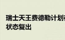 瑞士天王费德勒计划在最高水平时以100%的状态复出