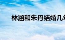 林涵和朱丹结婚几年（朱丹前夫林涵）