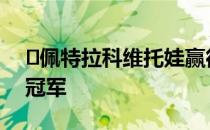 ​佩特拉科维托娃赢得了第六个WTA巡回赛冠军