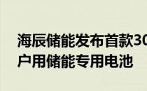 海辰储能发布首款300Ah电力储能和大圆柱户用储能专用电池