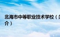 北海市中等职业技术学校（关于北海市中等职业技术学校简介）