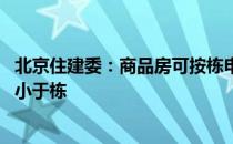 北京住建委：商品房可按栋申请办理预售许可 最低规模不得小于栋