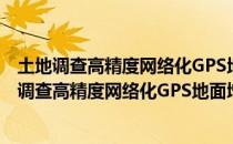 土地调查高精度网络化GPS地面增强系统及应用（关于土地调查高精度网络化GPS地面增强系统及应用简介）