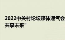 2022中关村论坛媒体通气会在北京举行 主题为“开放合作·共享未来”