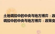 土地调控中的中央与地方博弈：政策变迁的政治经济学分析（关于土地调控中的中央与地方博弈：政策变迁的政治经济学分析简介）