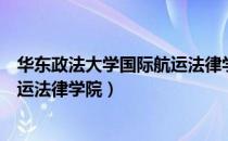 华东政法大学国际航运法律学院（关于华东政法大学国际航运法律学院）