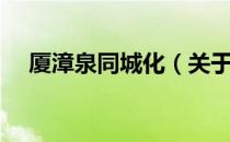厦漳泉同城化（关于厦漳泉同城化介绍）
