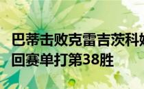 巴蒂击败克雷吉茨科娃后取得了个人本赛季巡回赛单打第38胜