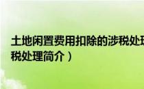 土地闲置费用扣除的涉税处理（关于土地闲置费用扣除的涉税处理简介）