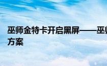 巫师金特卡开启黑屏——巫师金特卡手机版黑屏闪回的解决方案