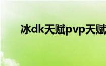冰dk天赋pvp天赋（冰dk pvp天赋）