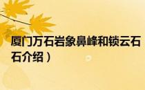 厦门万石岩象鼻峰和锁云石（关于厦门万石岩象鼻峰和锁云石介绍）