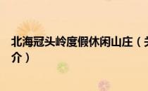 北海冠头岭度假休闲山庄（关于北海冠头岭度假休闲山庄简介）