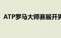 ATP罗马大师赛展开男子单打半决赛的较量