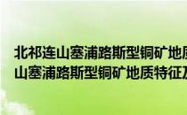 北祁连山塞浦路斯型铜矿地质特征及勘查方法（关于北祁连山塞浦路斯型铜矿地质特征及勘查方法简介）