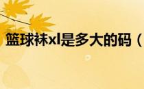 篮球袜xl是多大的码（篮球袜xl是多大的码）