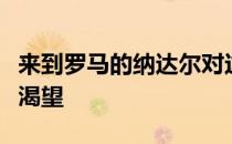 来到罗马的纳达尔对这座冠军有着前所未有的渴望