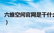 六维空间官网是干什么的（六维空间登陆首页）